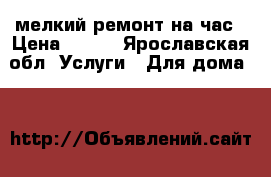 мелкий ремонт на час › Цена ­ 500 - Ярославская обл. Услуги » Для дома   
